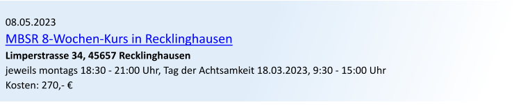 08.05.2023 MBSR 8-Wochen-Kurs in Recklinghausen Limperstrasse 34, 45657 Recklinghausen jeweils montags 18:30 - 21:00 Uhr, Tag der Achtsamkeit 18.03.2023, 9:30 - 15:00 Uhr Kosten: 270,- 